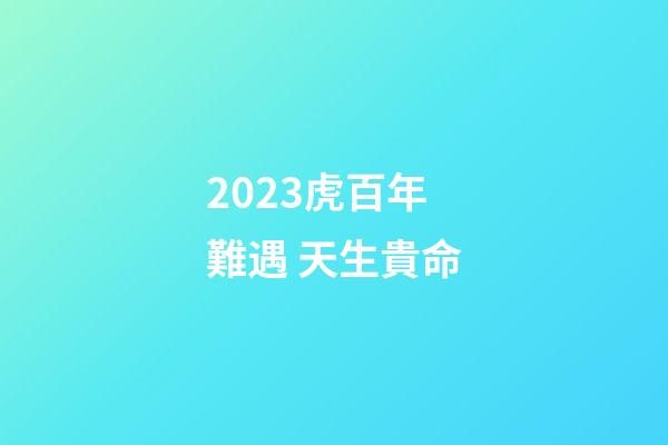 2023虎百年難遇 天生貴命
